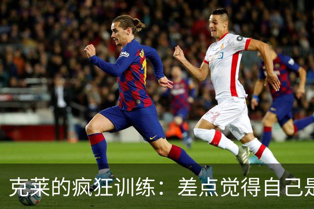 克莱的疯狂训练：差点觉得自己是个流动的汗水桶！