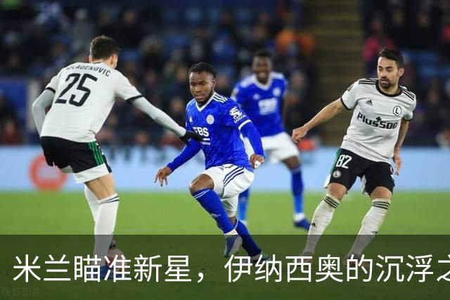 米兰瞄准新星，伊纳西奥的沉浮之路